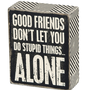 Box Sign - Good Friends Don't Let You Do Stupid Things Alone